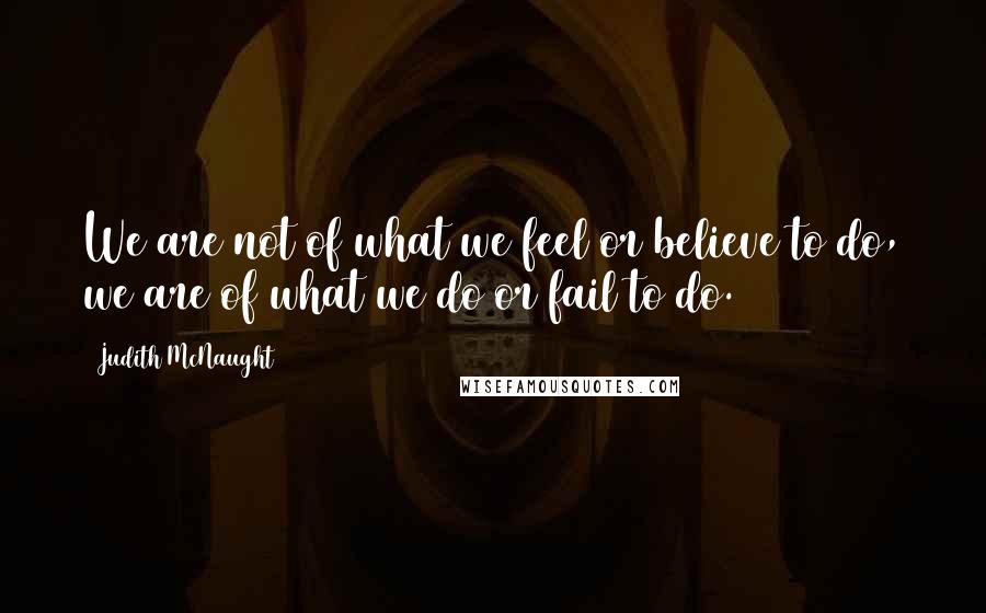 Judith McNaught Quotes: We are not of what we feel or believe to do, we are of what we do or fail to do.
