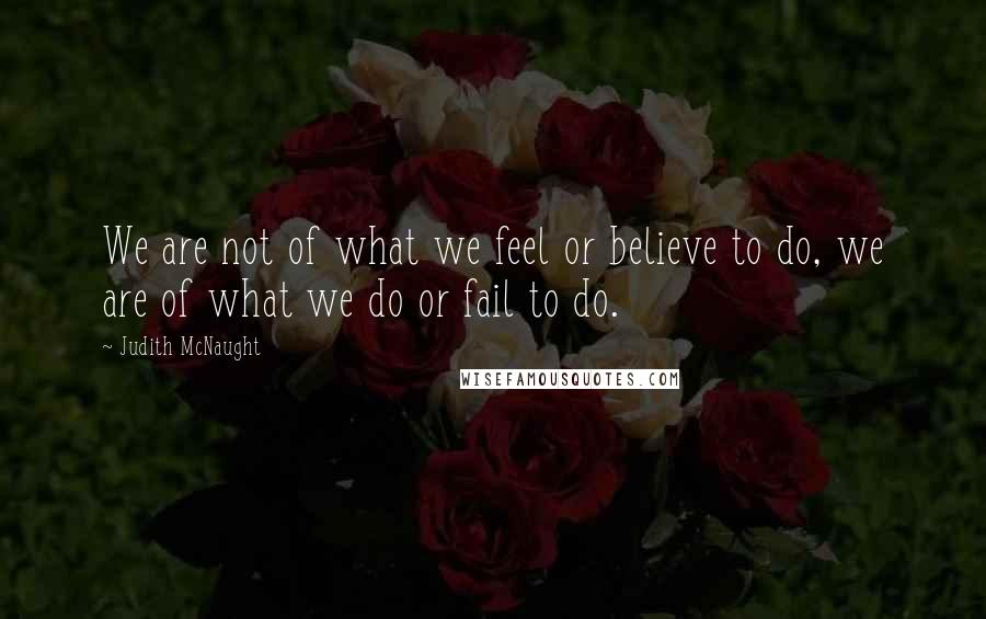 Judith McNaught Quotes: We are not of what we feel or believe to do, we are of what we do or fail to do.