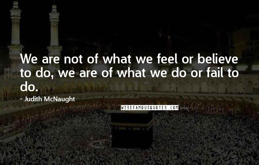 Judith McNaught Quotes: We are not of what we feel or believe to do, we are of what we do or fail to do.