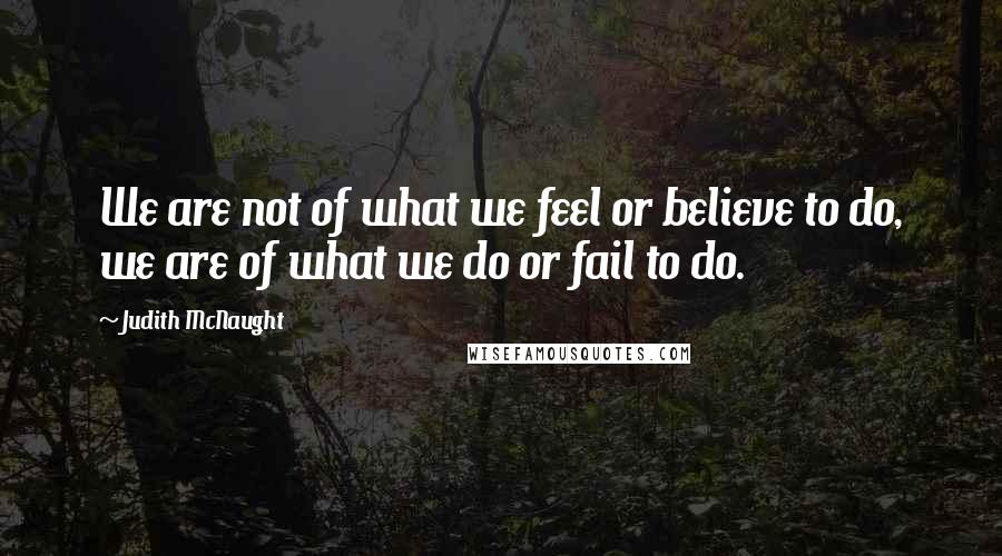 Judith McNaught Quotes: We are not of what we feel or believe to do, we are of what we do or fail to do.