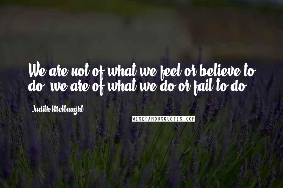 Judith McNaught Quotes: We are not of what we feel or believe to do, we are of what we do or fail to do.