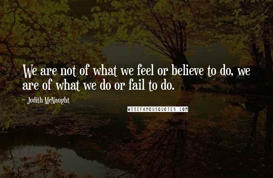 Judith McNaught Quotes: We are not of what we feel or believe to do, we are of what we do or fail to do.
