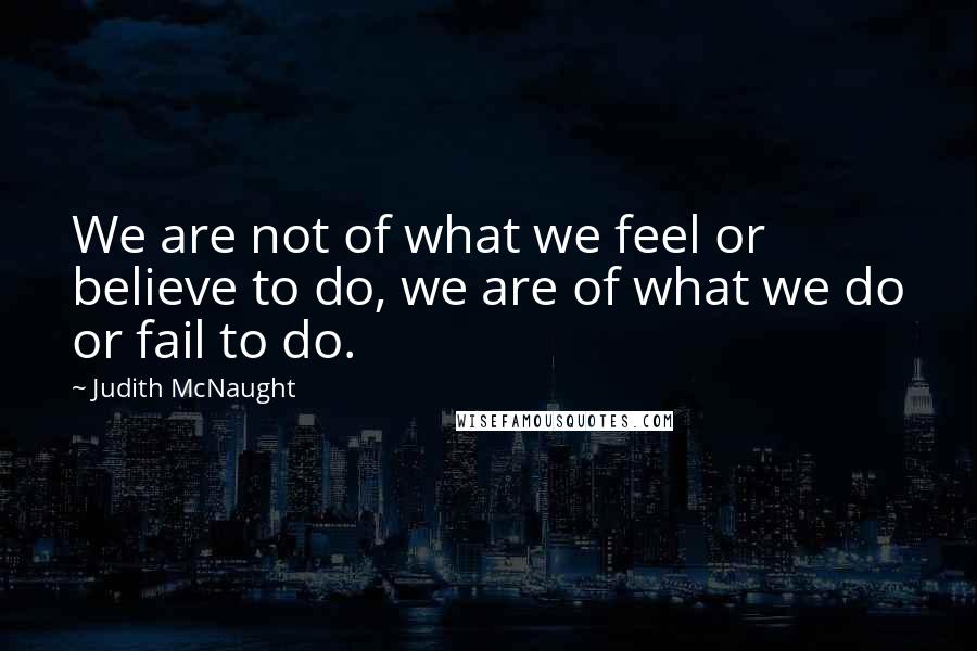 Judith McNaught Quotes: We are not of what we feel or believe to do, we are of what we do or fail to do.