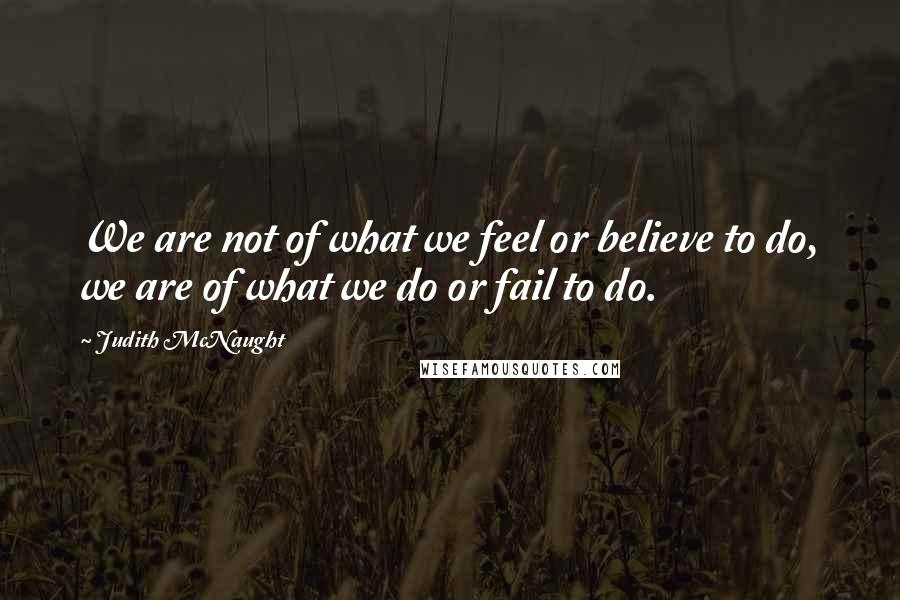 Judith McNaught Quotes: We are not of what we feel or believe to do, we are of what we do or fail to do.