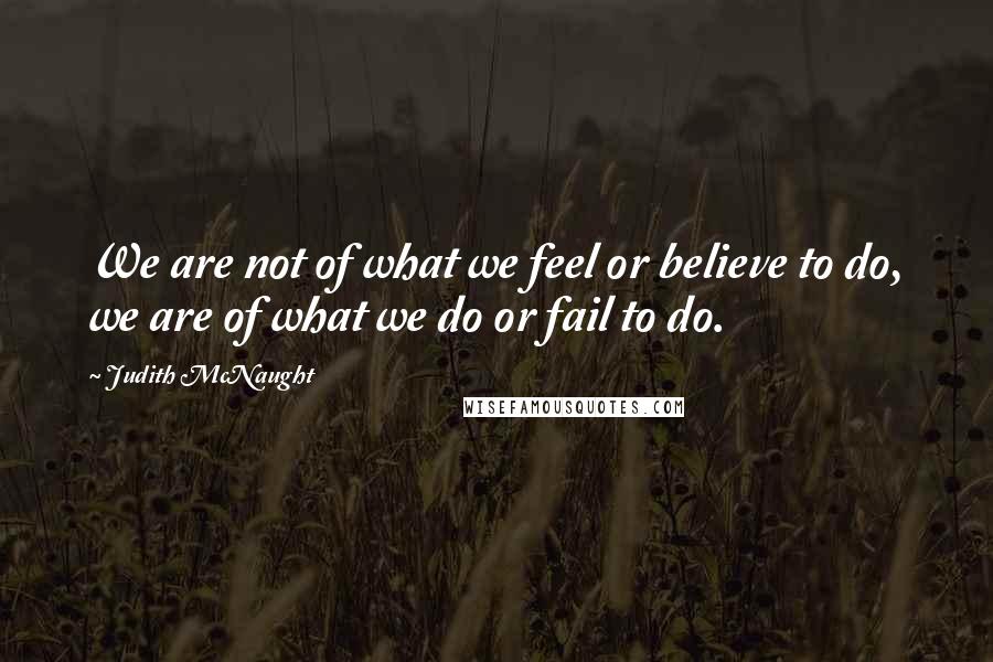 Judith McNaught Quotes: We are not of what we feel or believe to do, we are of what we do or fail to do.