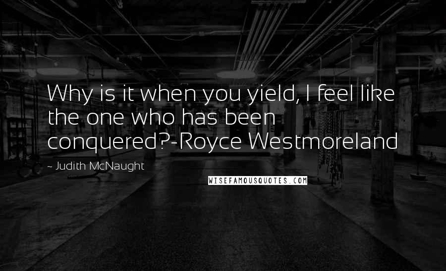 Judith McNaught Quotes: Why is it when you yield, I feel like the one who has been conquered?-Royce Westmoreland