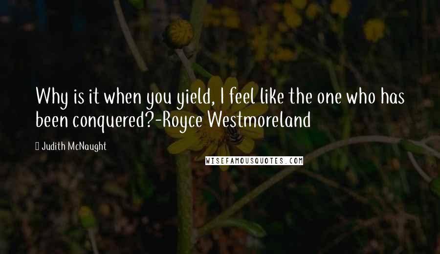 Judith McNaught Quotes: Why is it when you yield, I feel like the one who has been conquered?-Royce Westmoreland