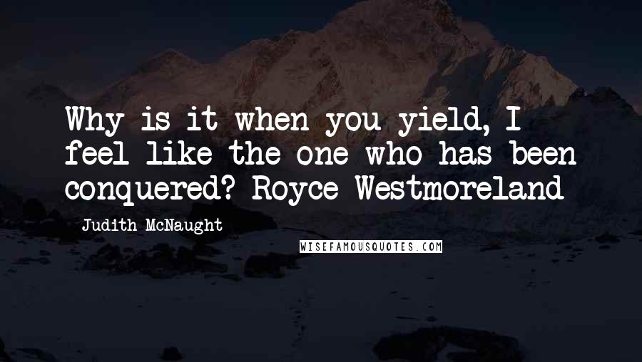 Judith McNaught Quotes: Why is it when you yield, I feel like the one who has been conquered?-Royce Westmoreland