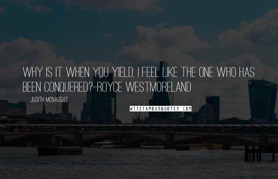 Judith McNaught Quotes: Why is it when you yield, I feel like the one who has been conquered?-Royce Westmoreland