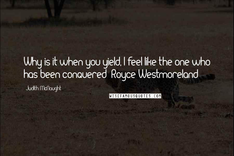 Judith McNaught Quotes: Why is it when you yield, I feel like the one who has been conquered?-Royce Westmoreland