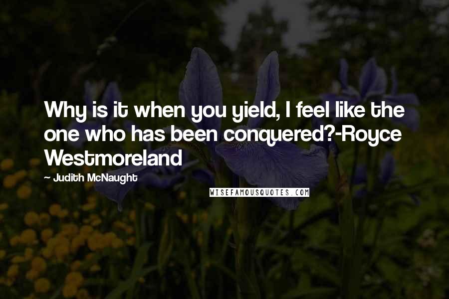 Judith McNaught Quotes: Why is it when you yield, I feel like the one who has been conquered?-Royce Westmoreland