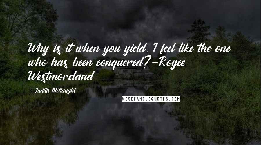 Judith McNaught Quotes: Why is it when you yield, I feel like the one who has been conquered?-Royce Westmoreland