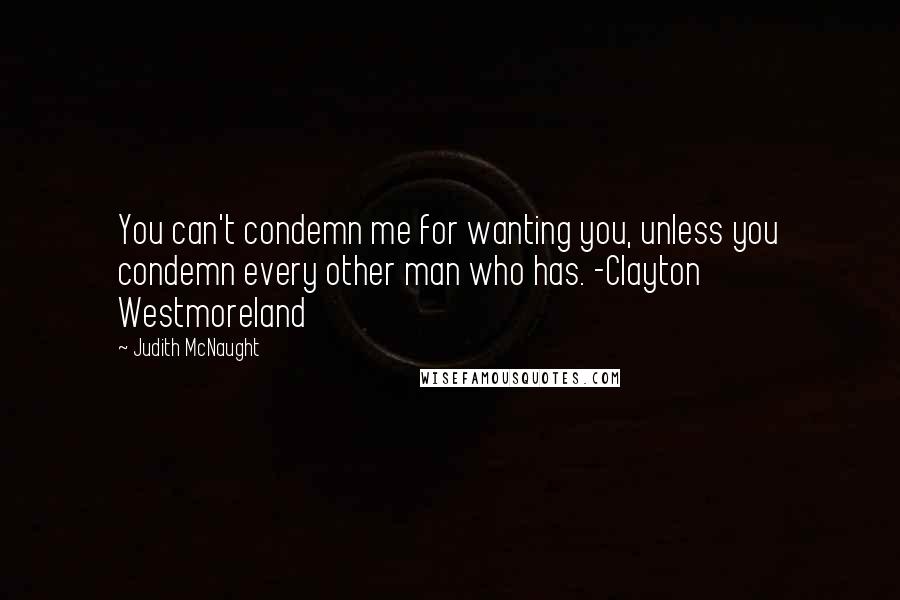 Judith McNaught Quotes: You can't condemn me for wanting you, unless you condemn every other man who has. -Clayton Westmoreland