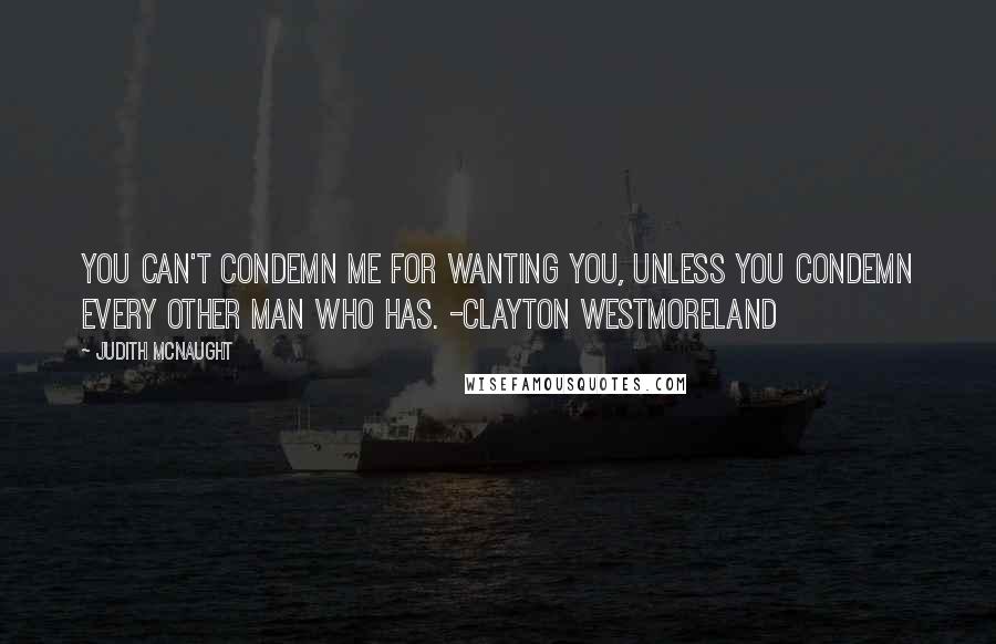 Judith McNaught Quotes: You can't condemn me for wanting you, unless you condemn every other man who has. -Clayton Westmoreland