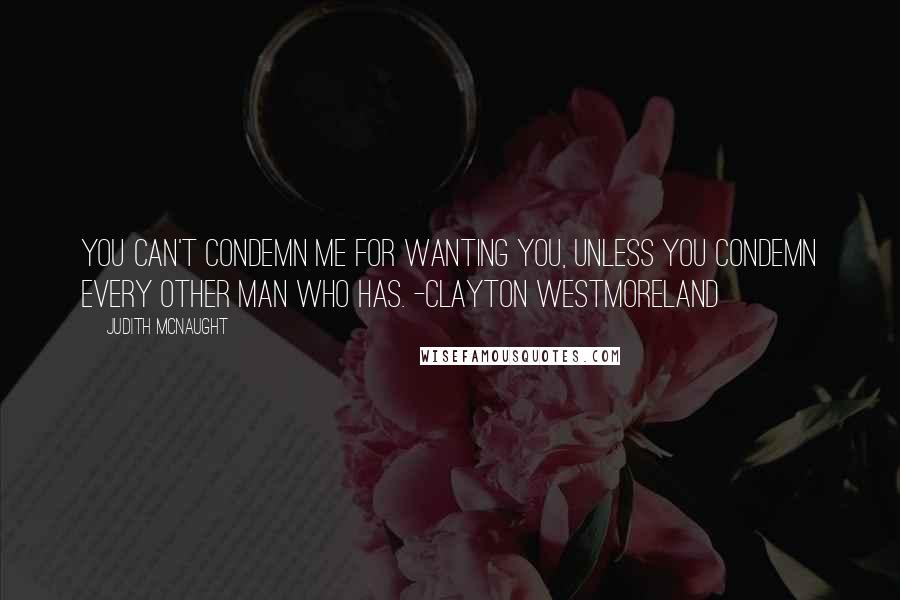 Judith McNaught Quotes: You can't condemn me for wanting you, unless you condemn every other man who has. -Clayton Westmoreland