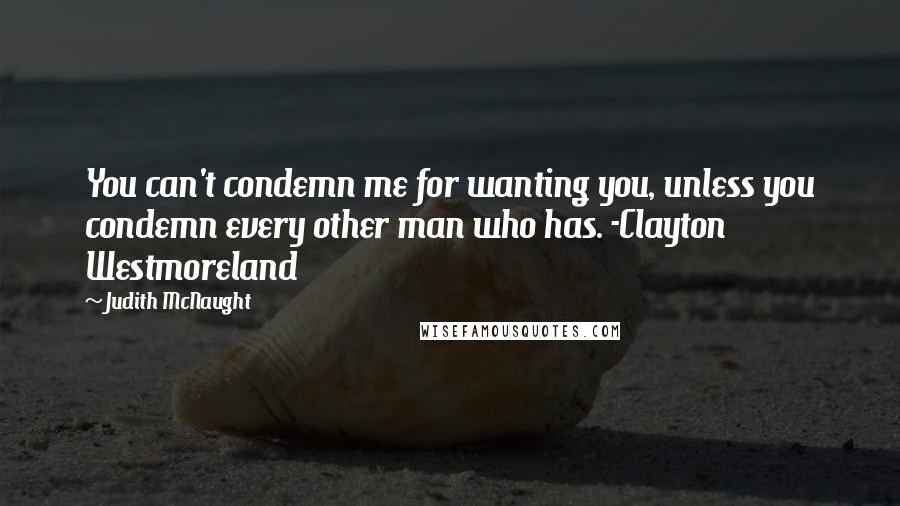 Judith McNaught Quotes: You can't condemn me for wanting you, unless you condemn every other man who has. -Clayton Westmoreland