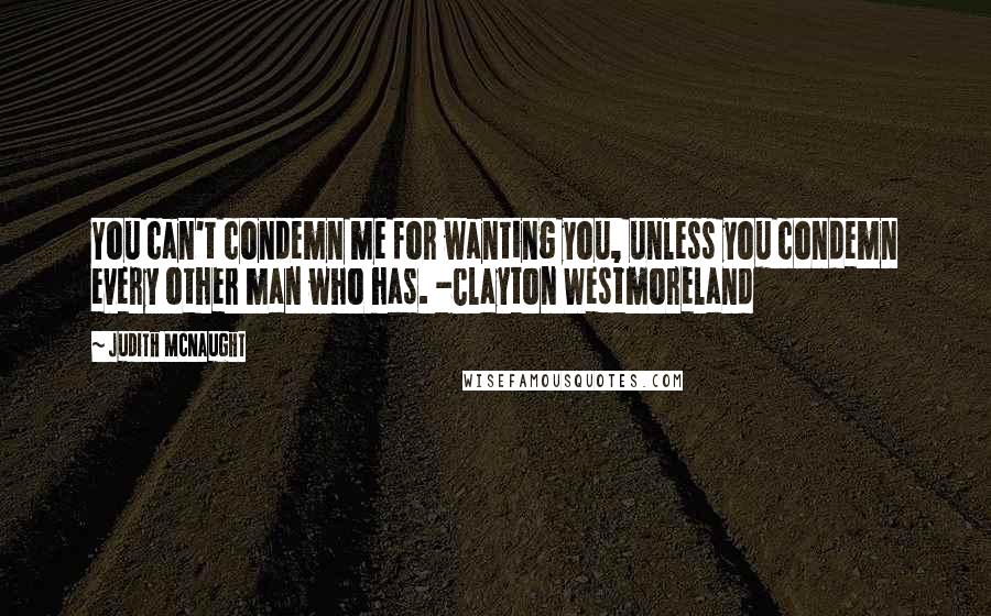 Judith McNaught Quotes: You can't condemn me for wanting you, unless you condemn every other man who has. -Clayton Westmoreland