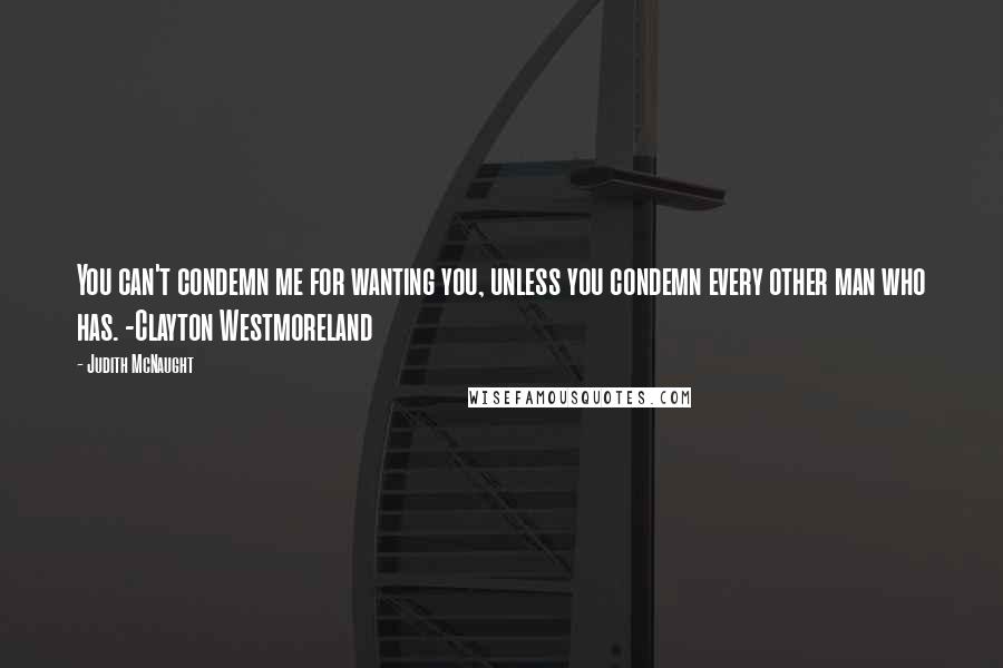 Judith McNaught Quotes: You can't condemn me for wanting you, unless you condemn every other man who has. -Clayton Westmoreland