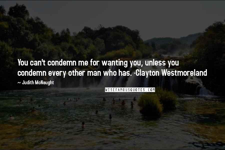 Judith McNaught Quotes: You can't condemn me for wanting you, unless you condemn every other man who has. -Clayton Westmoreland