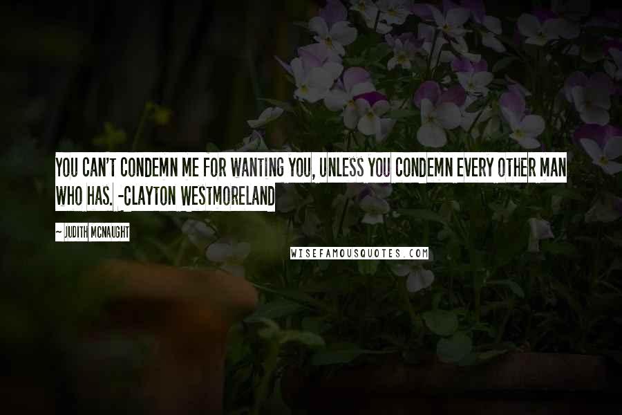 Judith McNaught Quotes: You can't condemn me for wanting you, unless you condemn every other man who has. -Clayton Westmoreland