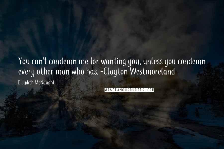 Judith McNaught Quotes: You can't condemn me for wanting you, unless you condemn every other man who has. -Clayton Westmoreland