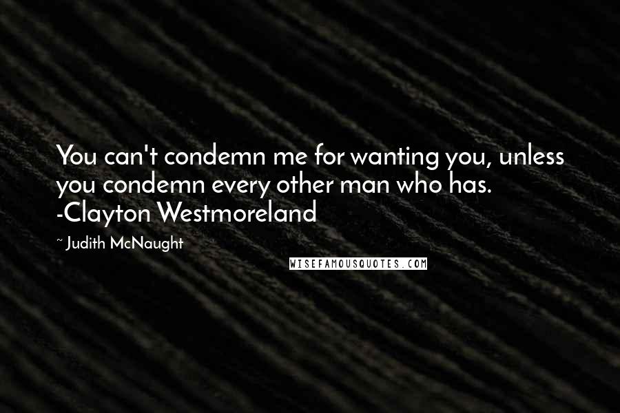 Judith McNaught Quotes: You can't condemn me for wanting you, unless you condemn every other man who has. -Clayton Westmoreland