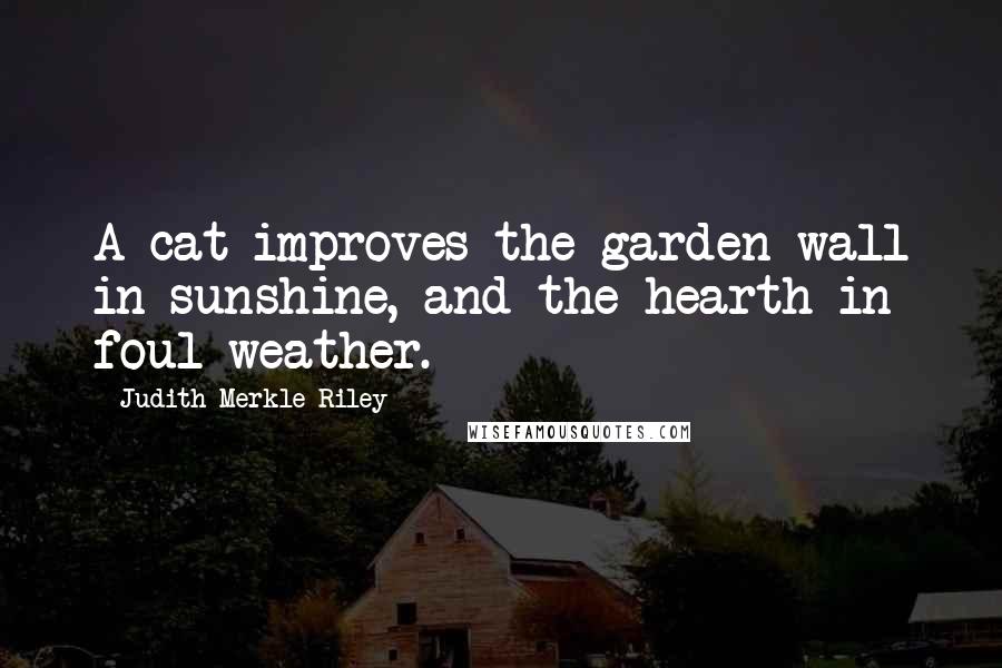 Judith Merkle Riley Quotes: A cat improves the garden wall in sunshine, and the hearth in foul weather.