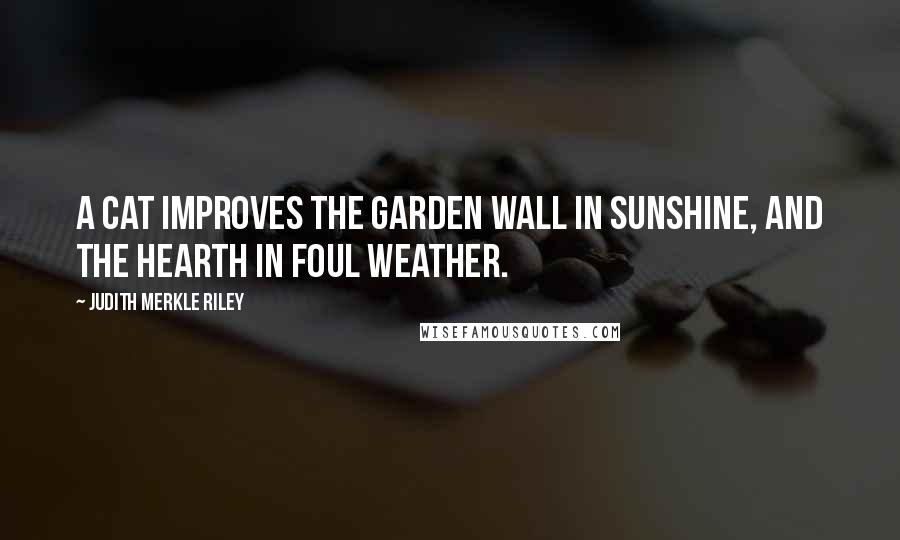 Judith Merkle Riley Quotes: A cat improves the garden wall in sunshine, and the hearth in foul weather.