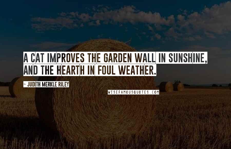 Judith Merkle Riley Quotes: A cat improves the garden wall in sunshine, and the hearth in foul weather.