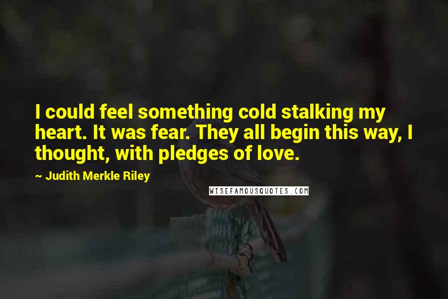 Judith Merkle Riley Quotes: I could feel something cold stalking my heart. It was fear. They all begin this way, I thought, with pledges of love.