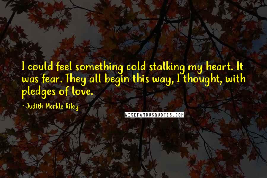 Judith Merkle Riley Quotes: I could feel something cold stalking my heart. It was fear. They all begin this way, I thought, with pledges of love.