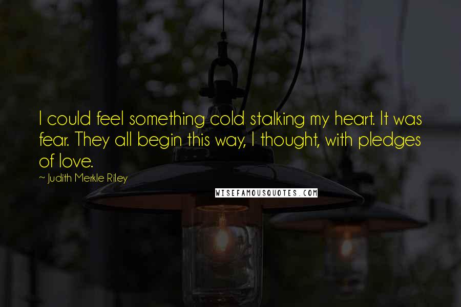 Judith Merkle Riley Quotes: I could feel something cold stalking my heart. It was fear. They all begin this way, I thought, with pledges of love.