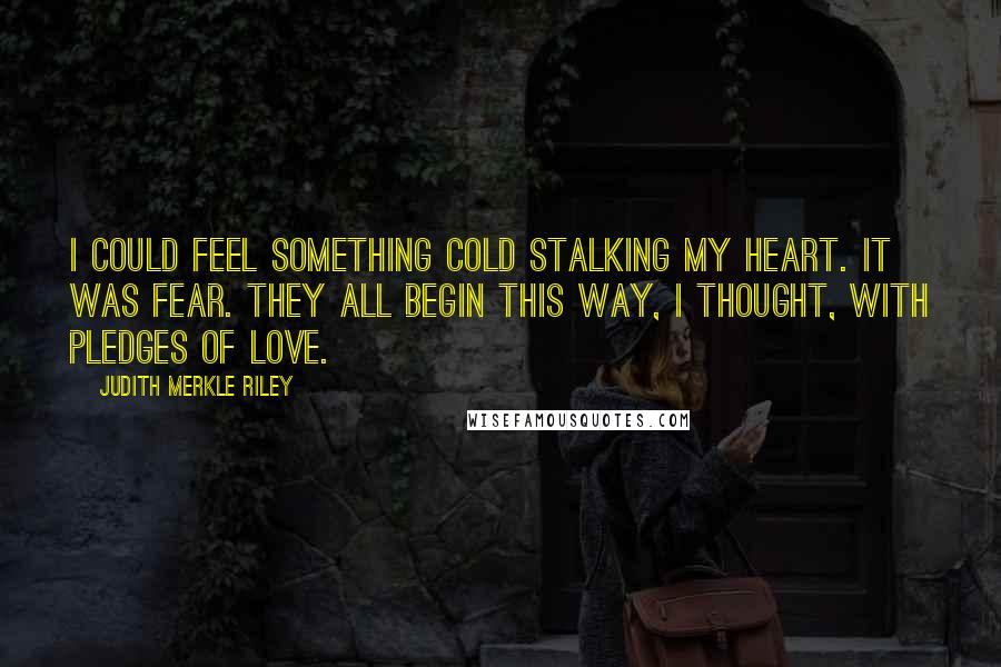 Judith Merkle Riley Quotes: I could feel something cold stalking my heart. It was fear. They all begin this way, I thought, with pledges of love.
