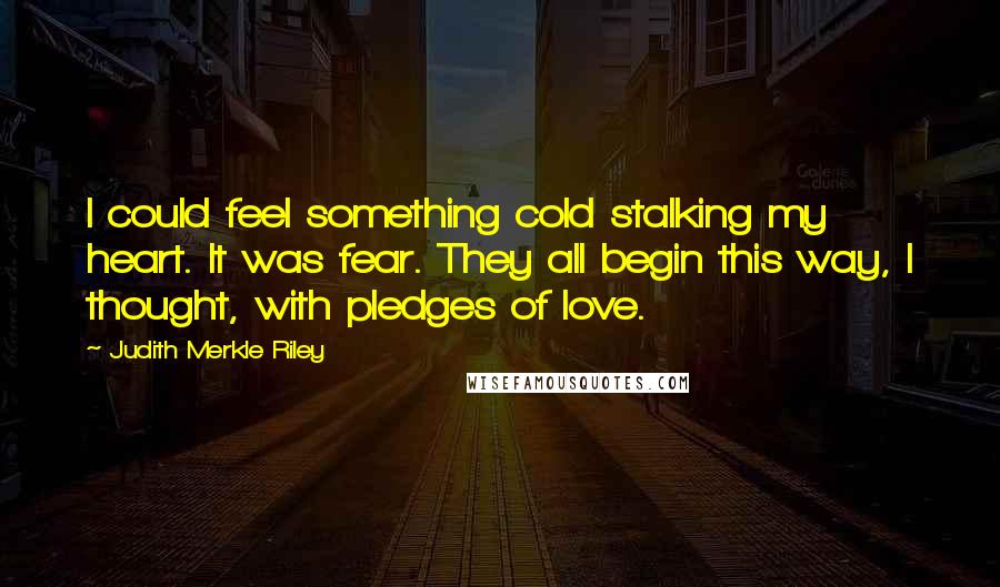 Judith Merkle Riley Quotes: I could feel something cold stalking my heart. It was fear. They all begin this way, I thought, with pledges of love.