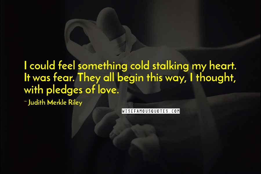 Judith Merkle Riley Quotes: I could feel something cold stalking my heart. It was fear. They all begin this way, I thought, with pledges of love.