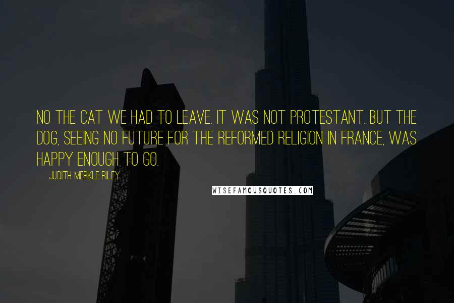 Judith Merkle Riley Quotes: No the cat we had to leave. It was not Protestant. But the dog, seeing no future for the Reformed Religion in France, was happy enough to go.