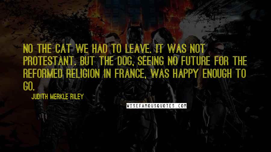 Judith Merkle Riley Quotes: No the cat we had to leave. It was not Protestant. But the dog, seeing no future for the Reformed Religion in France, was happy enough to go.