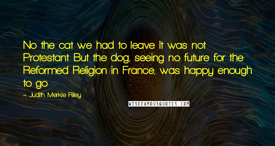 Judith Merkle Riley Quotes: No the cat we had to leave. It was not Protestant. But the dog, seeing no future for the Reformed Religion in France, was happy enough to go.