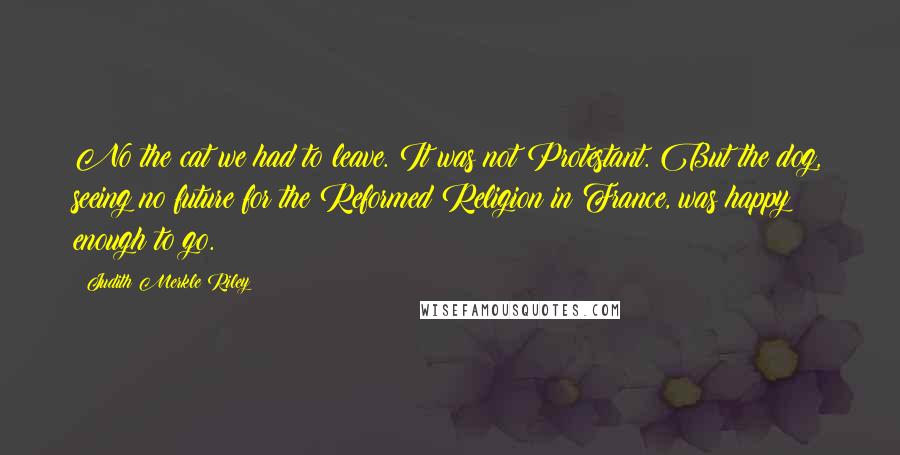 Judith Merkle Riley Quotes: No the cat we had to leave. It was not Protestant. But the dog, seeing no future for the Reformed Religion in France, was happy enough to go.