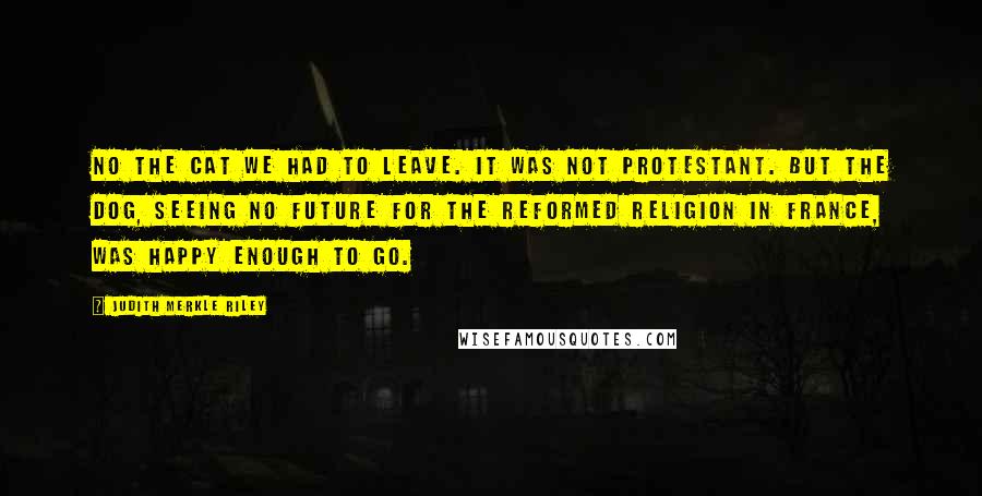 Judith Merkle Riley Quotes: No the cat we had to leave. It was not Protestant. But the dog, seeing no future for the Reformed Religion in France, was happy enough to go.