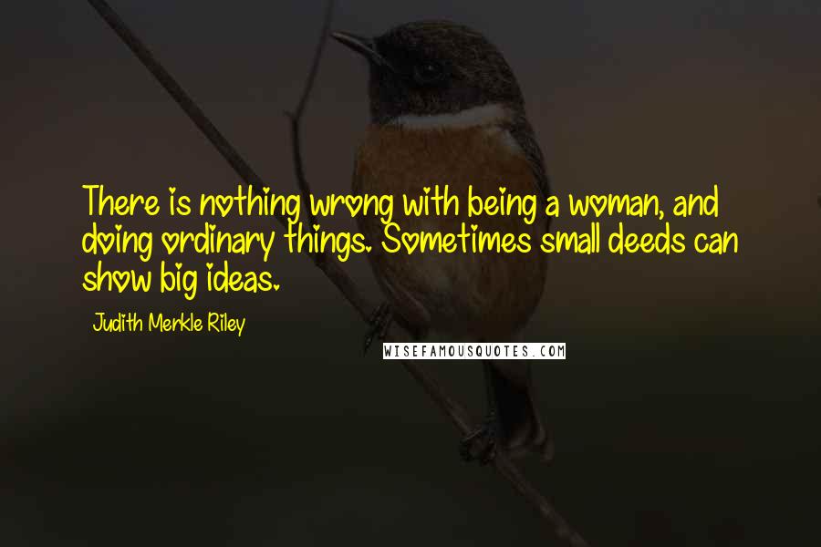 Judith Merkle Riley Quotes: There is nothing wrong with being a woman, and doing ordinary things. Sometimes small deeds can show big ideas.