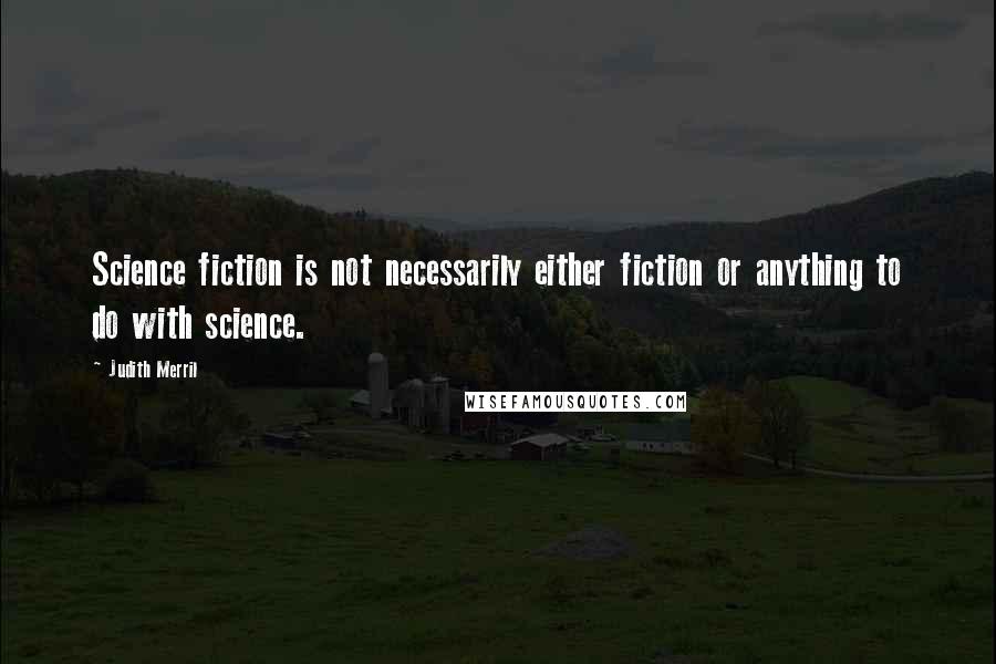 Judith Merril Quotes: Science fiction is not necessarily either fiction or anything to do with science.