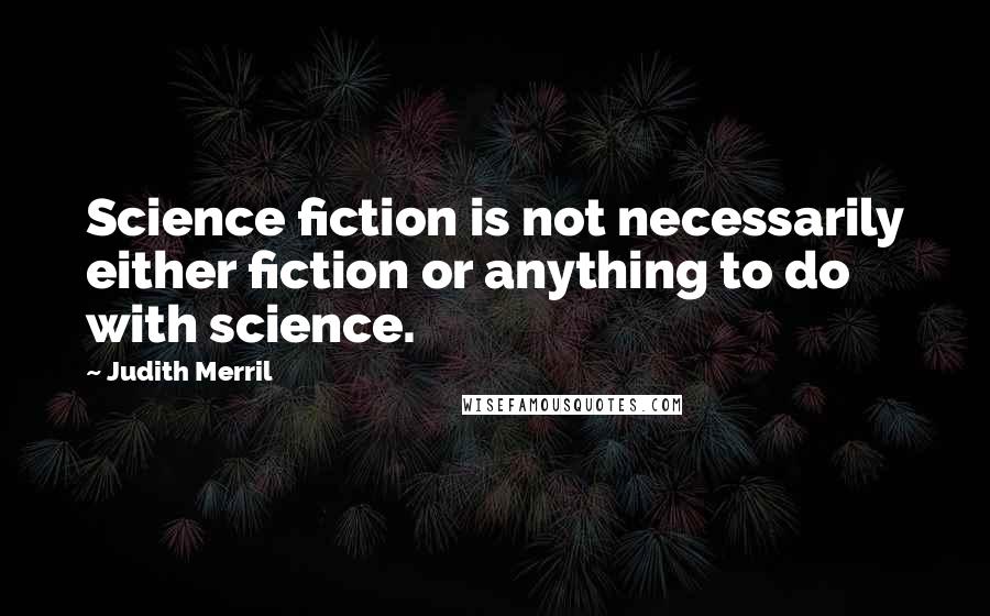 Judith Merril Quotes: Science fiction is not necessarily either fiction or anything to do with science.