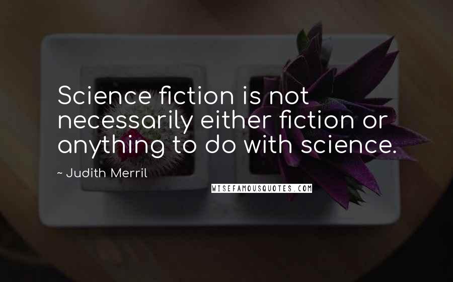 Judith Merril Quotes: Science fiction is not necessarily either fiction or anything to do with science.