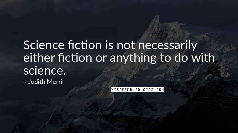 Judith Merril Quotes: Science fiction is not necessarily either fiction or anything to do with science.