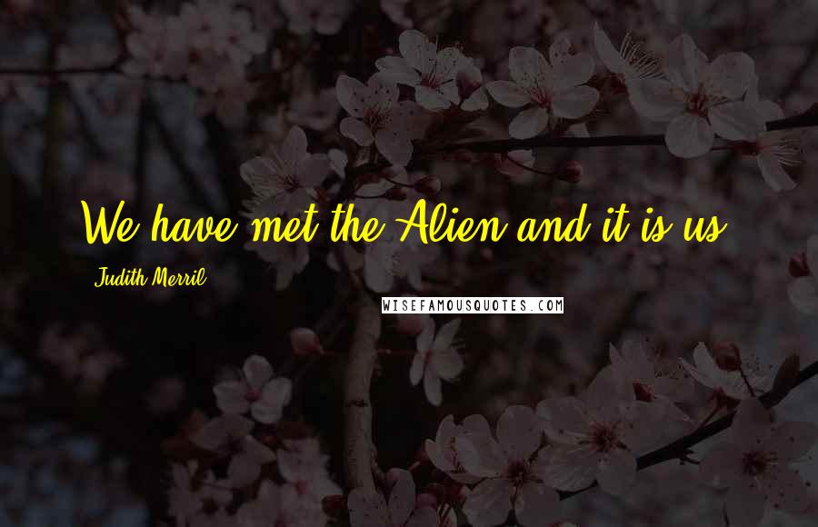 Judith Merril Quotes: We have met the Alien and it is us.