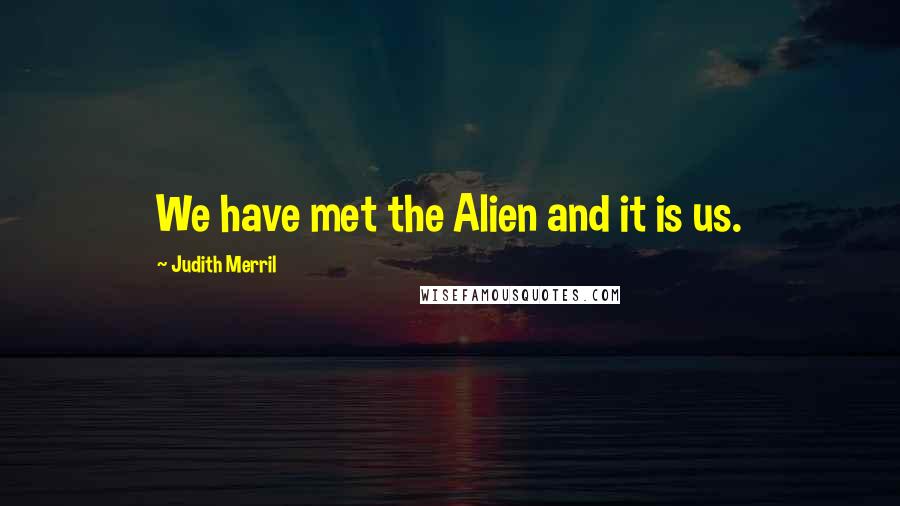Judith Merril Quotes: We have met the Alien and it is us.