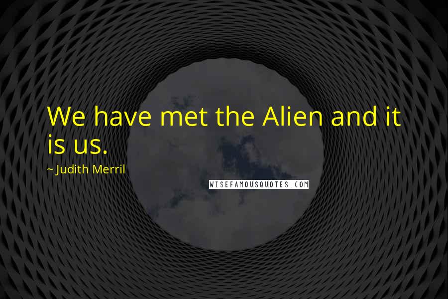 Judith Merril Quotes: We have met the Alien and it is us.