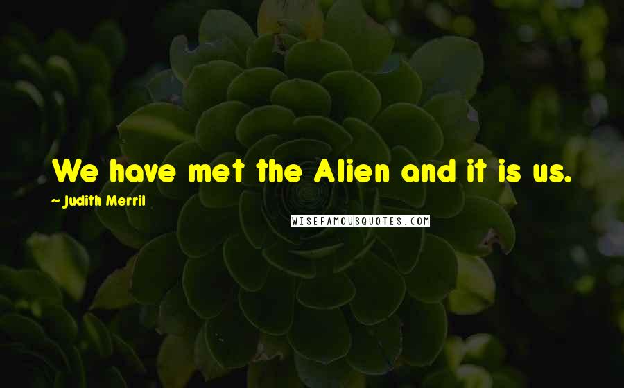 Judith Merril Quotes: We have met the Alien and it is us.