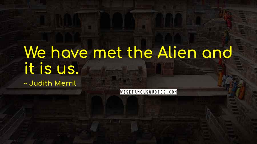 Judith Merril Quotes: We have met the Alien and it is us.